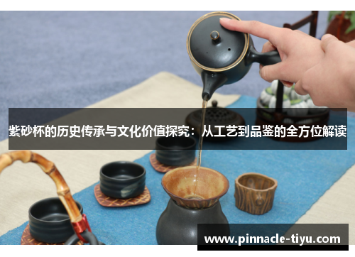紫砂杯的历史传承与文化价值探究：从工艺到品鉴的全方位解读