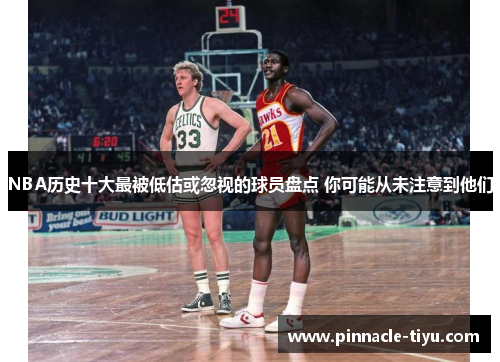 NBA历史十大最被低估或忽视的球员盘点 你可能从未注意到他们
