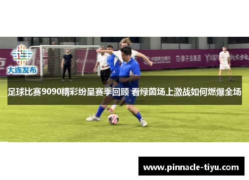 足球比赛9090精彩纷呈赛季回顾 看绿茵场上激战如何燃爆全场
