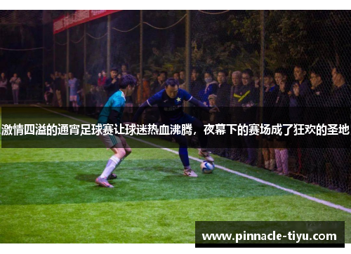 激情四溢的通宵足球赛让球迷热血沸腾，夜幕下的赛场成了狂欢的圣地
