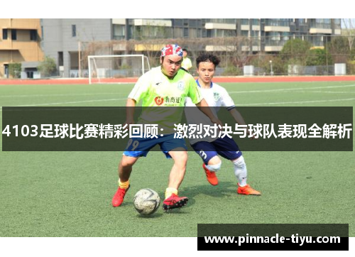 4103足球比赛精彩回顾：激烈对决与球队表现全解析