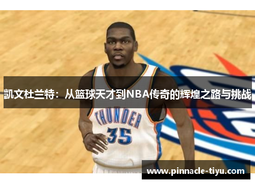 凯文杜兰特：从篮球天才到NBA传奇的辉煌之路与挑战