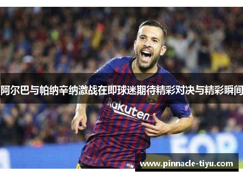 阿尔巴与帕纳辛纳激战在即球迷期待精彩对决与精彩瞬间